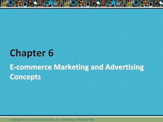 Chapter 6
E-commerce Marketing and Advertising
Concepts
Copyright © 2014 Pearson Education, Inc. Publishing as Prentice Hall
 