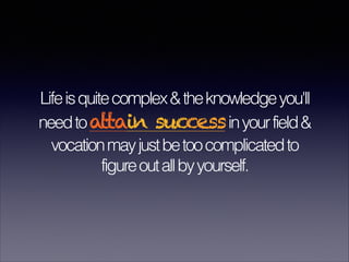 Lifeisquitecomplex&theknowledgeyou'll
needtoattain successinyourfield&
vocationmayjustbetoocomplicatedto
figureoutallbyyourself.
 