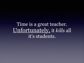 Time is a great teacher.
Unfortunately, it kills all
it's students.
 