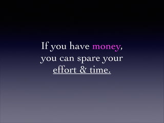 If you have money,	

you can spare your 	

effort & time.
 