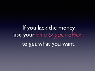 If you lack the money, 	

use your time & your effort
to get what you want.
 