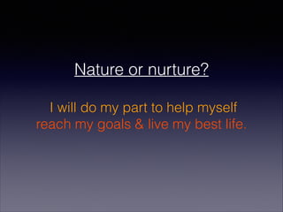 Nature or nurture?
!
I will do my part to help myself
reach my goals & live my best life.
 