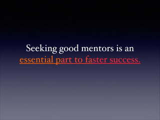 Seeking good mentors is an !
essential part to faster success.
 
