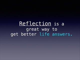 Reflection is a
great way to
get better life answers.
 
