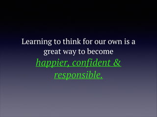 Learning to think for our own is a
great way to become
happier, confident &
responsible.
 