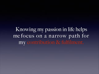 Knowing my passion in life helps
me focus on a narrow path for
my contribution & fulﬁlment.
 