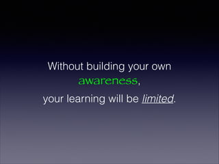 Without building your own
awareness,
your learning will be limited.
 