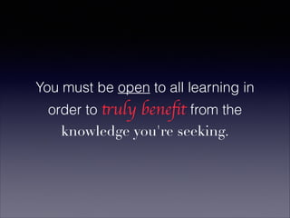 You must be open to all learning in
order to truly beneﬁt from the
knowledge you're seeking.
 