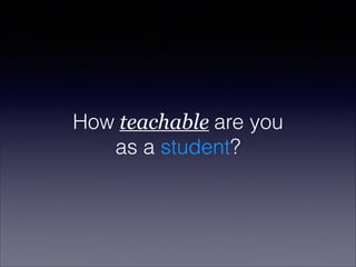 How teachable are you
as a student?
 