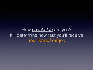 How coachable are you?
It'll determine how fast you'll receive
new knowledge.
 