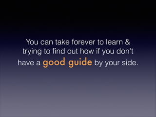 You can take forever to learn &
trying to ﬁnd out how if you don't
have a good guide by your side.
 