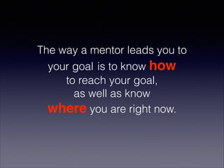 The way a mentor leads you to
your goal is to know how
to reach your goal,
as well as know
where you are right now.
 