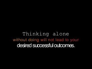 Thinking alone
without doing will not lead to your

desired successful outcomes.

 