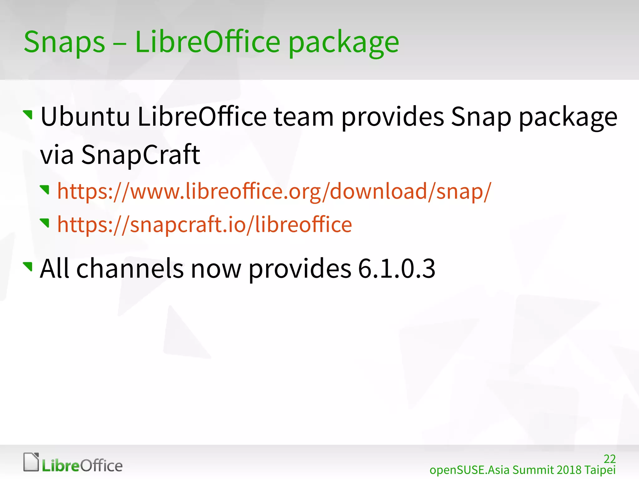 22
openSUSE.Asia Summit 2018 Taipei
Snaps – LibreOffice package
Ubuntu LibreOffice team provides Snap package
via SnapCraft
https://www.libreoffice.org/download/snap/
https://snapcraft.io/libreoffice
All channels now provides 6.1.0.3
 