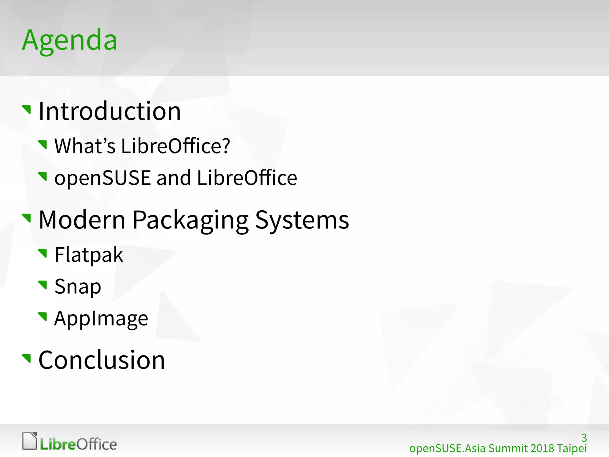 3
openSUSE.Asia Summit 2018 Taipei
Agenda
Introduction
What’s LibreOffice?
openSUSE and LibreOffice
Modern Packaging Systems
Flatpak
Snap
AppImage
Conclusion
 