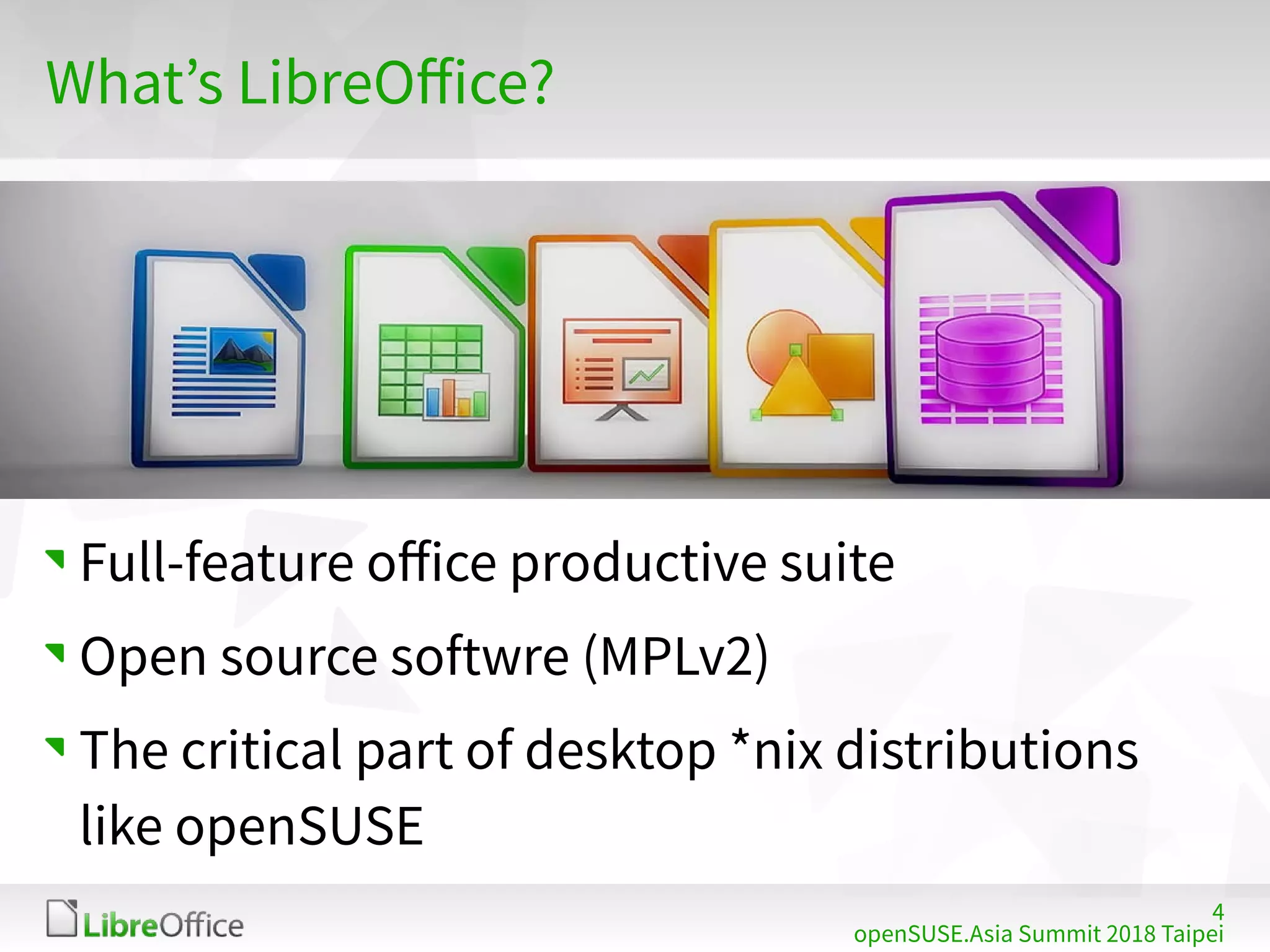 4
openSUSE.Asia Summit 2018 Taipei
What’s LibreOffice?
Full-feature office productive suite
Open source softwre (MPLv2)
The critical part of desktop *nix distributions
like openSUSE
 