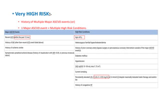 • Very HIGH RISK:-
• History of Multiple Major ASCVD events (or)
• 1 Major ASCVD event + Multiple High Risk Conditions.
 