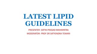 LATEST LIPID
GUIDELINES
PRESENTER- SATYA PRASAD MAHAPATRA
MODERATOR- PROF DR SATYENDRA TEWARI
 