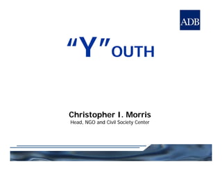 “Y”“Y”OUTHOUTHYY OUTHOUTH
Christopher I. MorrisChristopher I. Morrispp
Head, NGO and Civil Society CenterHead, NGO and Civil Society Center
 