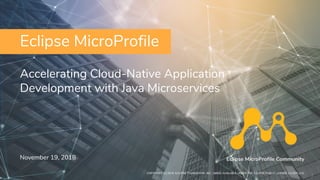 Copyright (c) 2018, Eclipse Foundation, Inc. | Made available under the Eclipse Public License 2.0 (EPL-2.0)
Accelerating Cloud-Native Application
Development with Java Microservices
November 19, 2018 Eclipse MicroProfile Community
Eclipse MicroProfile
COPYRIGHT (C) 2018, ECLIPSE FOUNDATION, INC. | MADE AVAILABLE UNDER THE ECLIPSE PUBLIC LICENSE 2.0 (EPL-2.0)
1
 