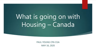 What is going on with
Housing – Canada
PAUL YOUNG CPA CGA
MAY 16, 2020
 