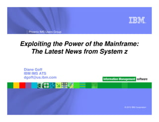 ®




   Phoenix IMS Users Group



Exploiting the Power of the Mainframe:
   The Latest News from System z

 Diane Goff
 IBM IMS ATS
 dgoff@us.ibm.com




                                 © 2012 IBM Corporation
 