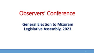 Observers’ Conference
General Election to Mizoram
Legislative Assembly, 2023
1
 
