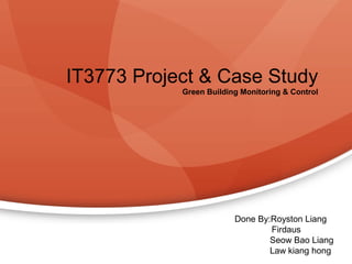 IT3773 Project & Case Study
            Green Building Monitoring & Control




                         Done By:Royston Liang
                                 Firdaus
                                 Seow Bao Liang
                                 Law kiang hong
 