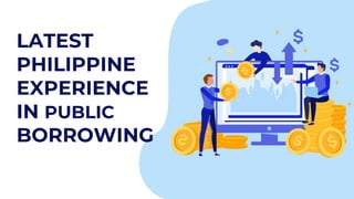 LATEST
PHILIPPINE
EXPERIENCE
IN PUBLIC
BORROWING
 