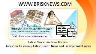 Latest News Headlines Portal –
Latest Politics News, Latest Health News and Entertainment news
WWW.BRISKNEWS.COM
 