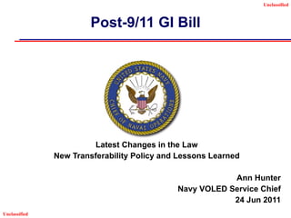 Post-9/11 GI Bill Latest Changes in the Law New Transferability Policy and Lessons Learned Ann Hunter Navy VOLED Service Chief 24 Jun 2011 