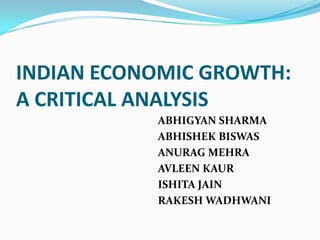INDIAN ECONOMIC GROWTH:
A CRITICAL ANALYSIS
           ABHIGYAN SHARMA
           ABHISHEK BISWAS
           ANURAG MEHRA
           AVLEEN KAUR
           ISHITA JAIN
           RAKESH WADHWANI
 