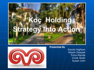 ”   “ Koç  Holding Strategy Into Action” Presented By Daniel Highton Hitesh Deepak Tizza Manda Vivek Shah Susan Ireri 