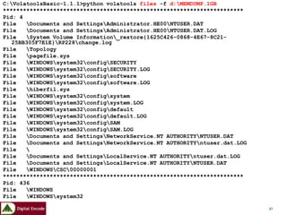 C:VolatoolsBasic-1.1.1>python volatools files -f d:MEMDUMP.1GB
************************************************************************
Pid: 4
File   Documents and SettingsAdministrator.HE00NTUSER.DAT
File   Documents and SettingsAdministrator.HE00NTUSER.DAT.LOG
File   System Volume Information_restore{1625C426-0868-4E67-8C21-
   25BB305F7E1E}RP228change.log
File   Topology
File   pagefile.sys
File   WINDOWSsystem32configSECURITY
File   WINDOWSsystem32configSECURITY.LOG
File   WINDOWSsystem32configsoftware
File   WINDOWSsystem32configsoftware.LOG
File   hiberfil.sys
File   WINDOWSsystem32configsystem
File   WINDOWSsystem32configsystem.LOG
File   WINDOWSsystem32configdefault
File   WINDOWSsystem32configdefault.LOG
File   WINDOWSsystem32configSAM
File   WINDOWSsystem32configSAM.LOG
File   Documents and SettingsNetworkService.NT AUTHORITYNTUSER.DAT
File   Documents and SettingsNetworkService.NT AUTHORITYntuser.dat.LOG
File   
File   Documents and SettingsLocalService.NT AUTHORITYntuser.dat.LOG
File   Documents and SettingsLocalService.NT AUTHORITYNTUSER.DAT
File   WINDOWSCSC00000001
************************************************************************
Pid: 436
File   WINDOWS
File   WINDOWSsystem32
…
…                                                                           41
 
