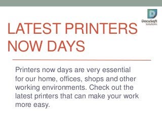 LATEST PRINTERS
NOW DAYS
Printers now days are very essential
for our home, offices, shops and other
working environments. Check out the
latest printers that can make your work
more easy.
 