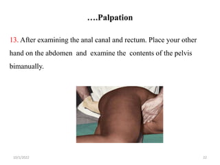 ….Palpation
10/1/2022 22
13. After examining the anal canal and rectum. Place your other
hand on the abdomen and examine the contents of the pelvis
bimanually.
 