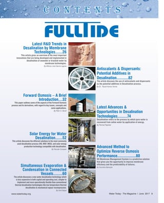C O N T E N T S
Latest R&D Trends in
Desalination by Membrane
Technologies.......26
This article gives an overview of the most important
innovations that are being developed and implemented in
desalination of seawater or brackish water by
membrane technologies.
By Alfonso José García Laguna
Forward Osmosis – A Brief
Introduction....32
This paper outlines some of the aspects of the Forward Osmosis
process and its derivatives, with regard to key issues, concepts and
some applications.
By Peter G. Nicoll
Solar Energy for Water
Desalination.......52
This article discusses the different solutions to the most commonly
used desalination process (RO, MSF, MED), and solar energy
production technology compatible with desalination.
By Pascale Compain
Simultaneous Evaporation &
Condensation in Connected
Vessels.........60
The article discusses a new water desalination technology which
is less expensive in both capital and operating cost, simpler to
implement and more operationally flexible than conventional
thermal desalination technologies like low temperature thermal
desalination & mechanical vapour recompression.
By Amit Katyal
Antiscalants & Dispersants:
Potential Additives in
Desalination............82
The article discuses the use of antiscalants and dispersants
as the potential additives in Desalination process.
By Dr. Piyush Kumar Verma
Latest Advances &
Opportunities in Desalination
Technologies..........74
Desalination refers to the process by which pure water is
recovered from saline water by application of energy.
By Parimal Pajankar
Advanced Method to
Optimize Reverse Osmosis
Performance...................80
RO Membrane Management System is a predictive solution
that gives you the opportunity to improve membrane
efficiency and the predictability of failures.
By Soumitra Banerjee
Water Today - The Magazine l June 2017 9
 