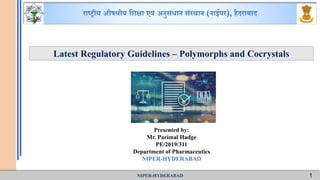 NIPER-HYDERABAD 1
राष्ट्रीय औषधीय शिक्षा एवं अनुसंधान संस्थान (नाईपर), हैदराबाद
Presented by:
Mr. Parimal Hadge
PE/2019/311
Department of Pharmaceutics
NIPER-HYDERABAD
Latest Regulatory Guidelines – Polymorphs and Cocrystals
 