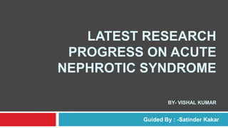 LATEST RESEARCH
PROGRESS ON ACUTE
NEPHROTIC SYNDROME
BY- VISHAL KUMAR
Guided By : -Satinder Kakar
 
