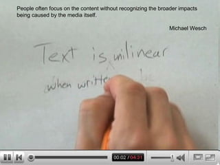 People often focus on the content without recognizing the broader impacts being caused by the media itself. Michael Wesch 