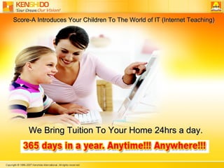 Score-A Introduces Your Children To The World of IT (Internet Teaching) We Bring Tuition To Your Home 24hrs a day. 365 days in a year. Anytime!!! Anywhere!!! 