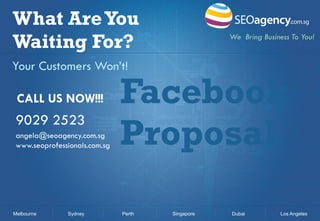 What Are You
Waiting For?

We Bring Business To You!

Your Customers Won’t!
CALL US NOW!!!

9029 2523
angela@seoagency.com.sg
www.seoprofessionals.com.sg

Melbourne

Sydney

Facebook
Proposal
Perth

Singapore

Dubai

Los Angeles

 
