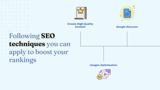 Following SEO
techniques you can
apply to boost your
rankings
Images Optimization
Google Discover
Create High-Quality
Content
 