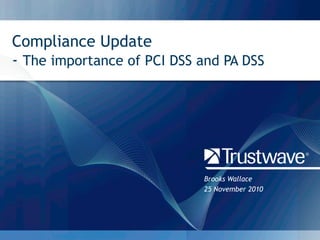 Compliance Update
- The importance of PCI DSS and PA DSS




                            Brooks Wallace
                            25 November 2010




                                               © 2010
 