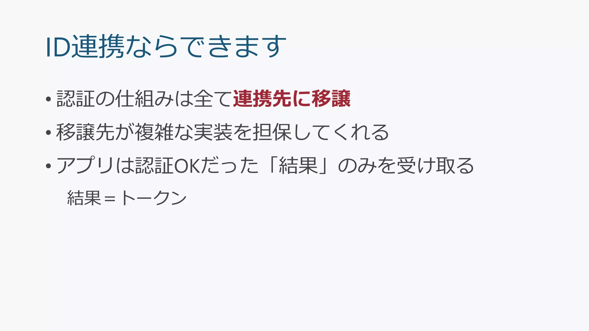 ID連携ならできます
• 認証の仕組みは全て連携先に移譲
• 移譲先が複雑な実装を担保してくれる
• アプリは認証OKだった「結果」のみを受け取る
結果＝トークン
 