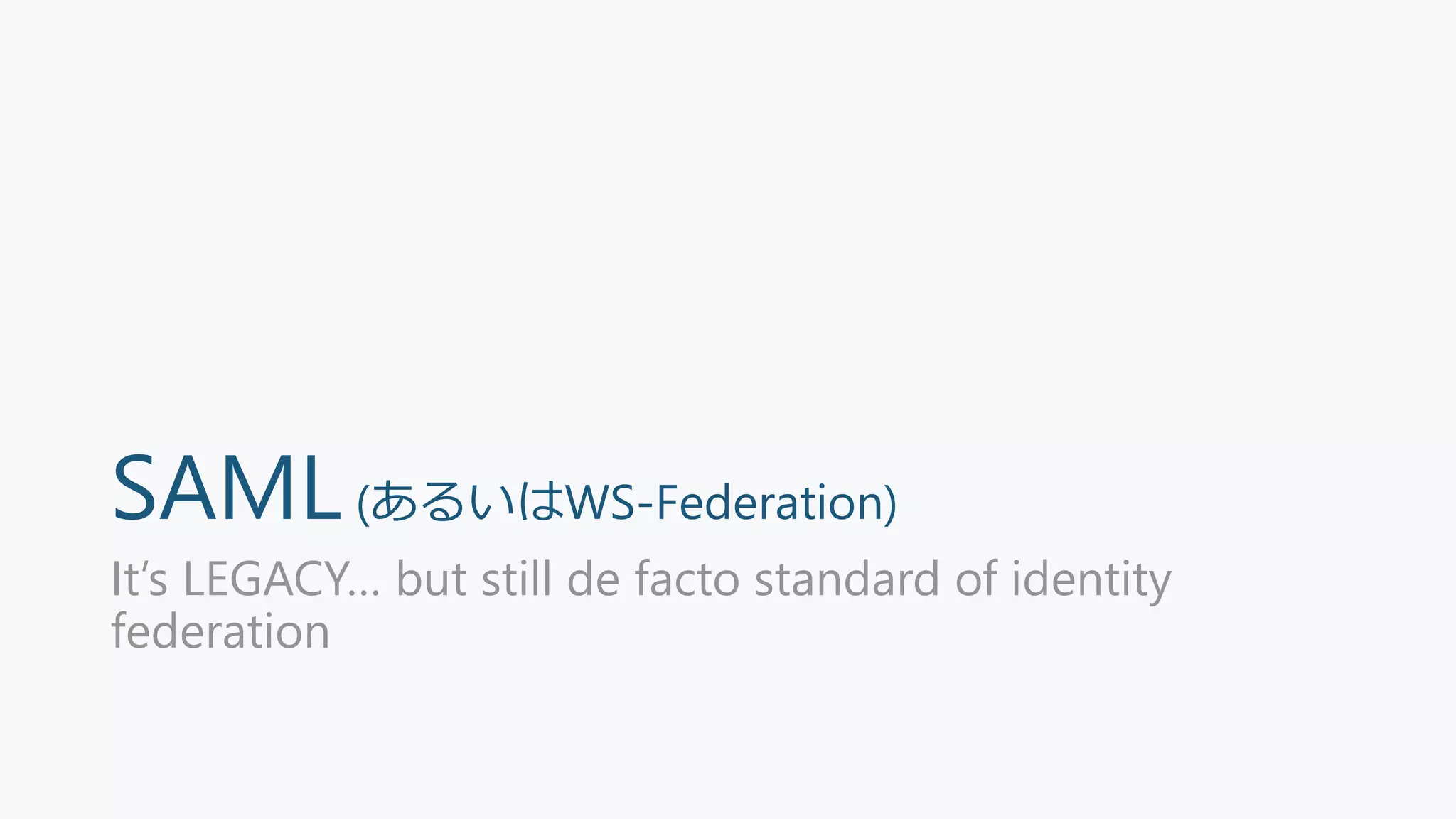 SAML(あるいはWS-Federation)
It’s LEGACY… but still de facto standard of identity
federation
 