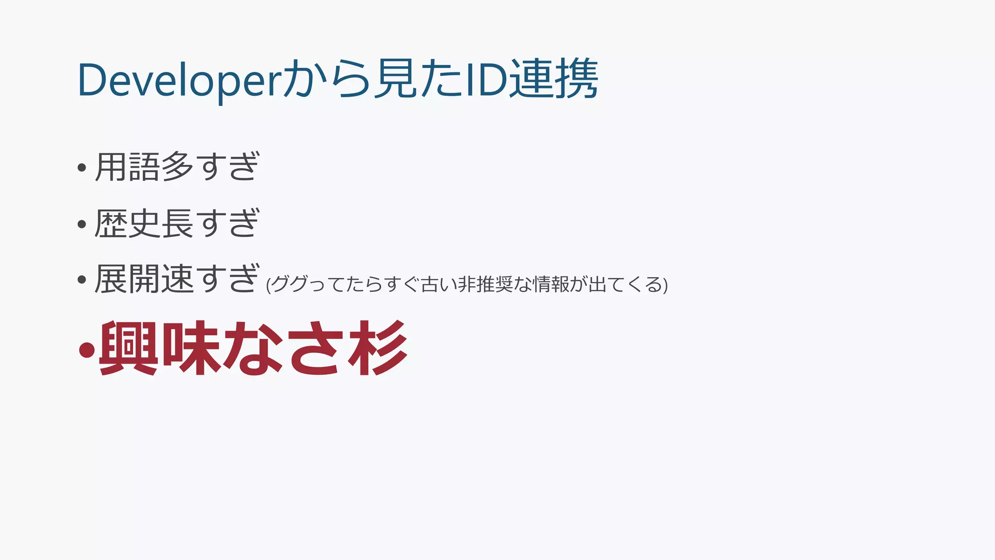 Developerから見たID連携
• 用語多すぎ
• 歴史長すぎ
• 展開速すぎ(ググってたらすぐ古い非推奨な情報が出てくる)
•興味なさ杉
 