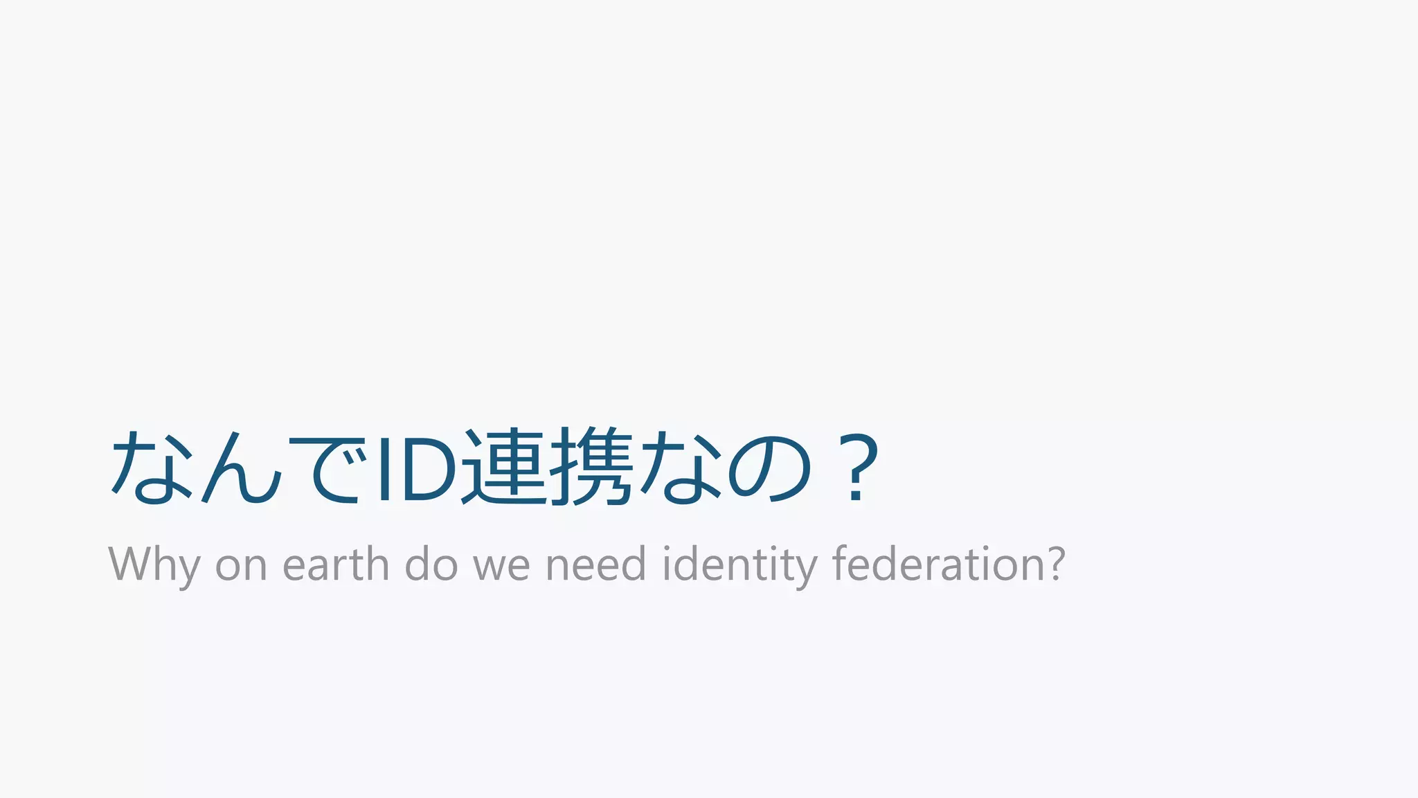 なんでID連携なの？
Why on earth do we need identity federation?
 