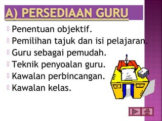  Penentuan objektif.
 Pemilihan tajuk dan isi pelajaran.
 Guru sebagai pemudah.
 Teknik penyoalan guru.
 Kawalan perbincangan.
 Kawalan kelas.
 