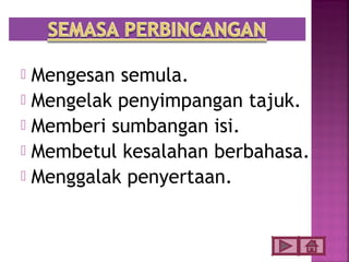  Mengesan semula.
 Mengelak penyimpangan tajuk.
 Memberi sumbangan isi.
 Membetul kesalahan berbahasa.
 Menggalak penyertaan.
 